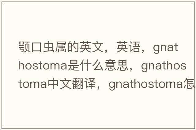 顎口蟲(chóng)屬的英文，英語(yǔ)，Gnathostoma是什么意思，Gnathostoma中文翻譯，Gnathostoma怎么讀、發(fā)音、用法及例句
