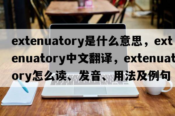 extenuatory是什么意思，extenuatory中文翻譯，extenuatory怎么讀、發(fā)音、用法及例句