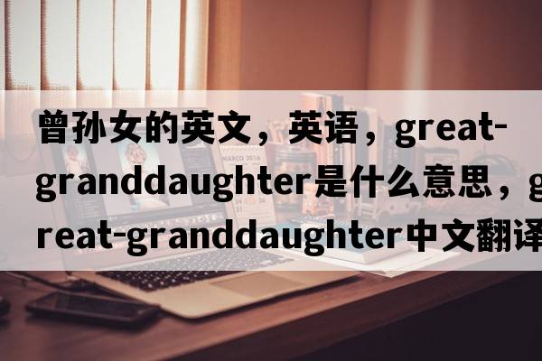 曾孫女的英文，英語(yǔ)，great-granddaughter是什么意思，great-granddaughter中文翻譯，great-granddaughter怎么讀、發(fā)音、用法及例句