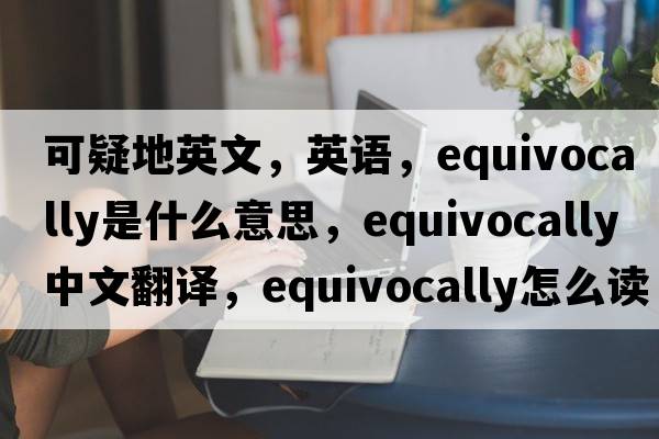 可疑地英文，英語(yǔ)，equivocally是什么意思，equivocally中文翻譯，equivocally怎么讀、發(fā)音、用法及例句