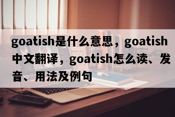 goatish是什么意思，goatish中文翻譯，goatish怎么讀、發(fā)音、用法及例句