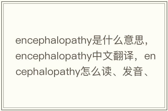 encephalopathy是什么意思，encephalopathy中文翻譯，encephalopathy怎么讀、發(fā)音、用法及例句
