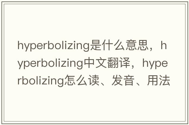hyperbolizing是什么意思，hyperbolizing中文翻譯，hyperbolizing怎么讀、發(fā)音、用法及例句