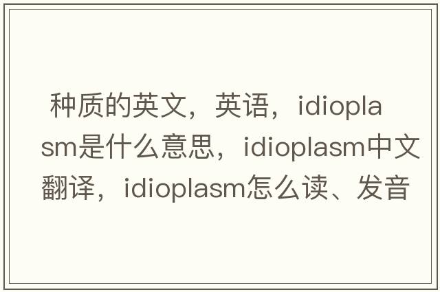  種質(zhì)的英文，英語(yǔ)，idioplasm是什么意思，idioplasm中文翻譯，idioplasm怎么讀、發(fā)音、用法及例句