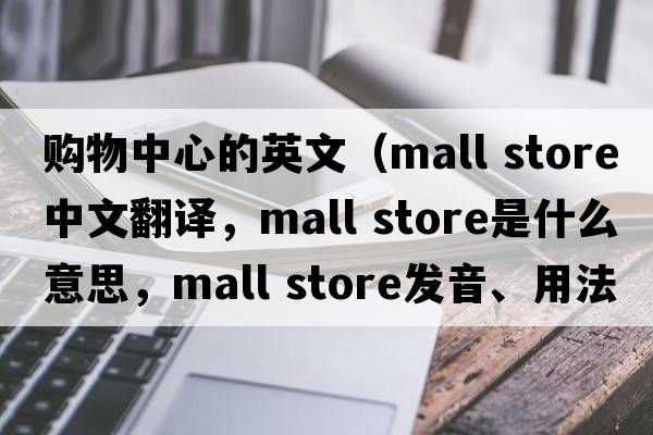購物中心的英文（mall store中文翻譯，mall store是什么意思，mall store發(fā)音、用法及例句）