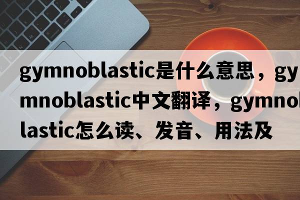 gymnoblastic是什么意思，gymnoblastic中文翻譯，gymnoblastic怎么讀、發(fā)音、用法及例句