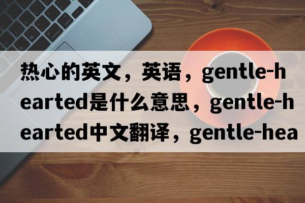 熱心的英文，英語(yǔ)，gentle-hearted是什么意思，gentle-hearted中文翻譯，gentle-hearted怎么讀、發(fā)音、用法及例句