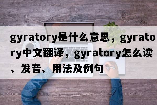 gyratory是什么意思，gyratory中文翻譯，gyratory怎么讀、發(fā)音、用法及例句