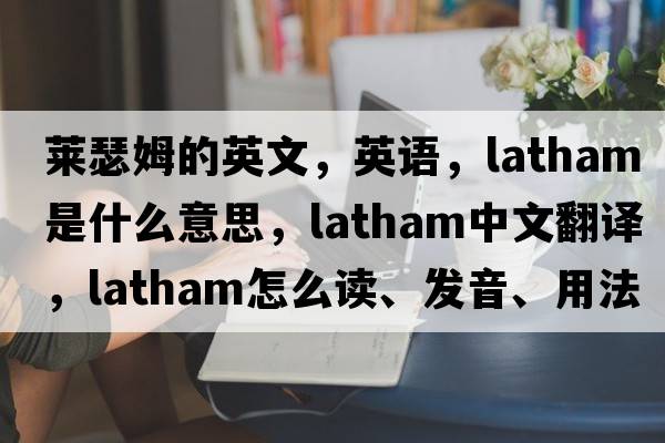 萊瑟姆的英文，英語(yǔ)，Latham是什么意思，Latham中文翻譯，Latham怎么讀、發(fā)音、用法及例句