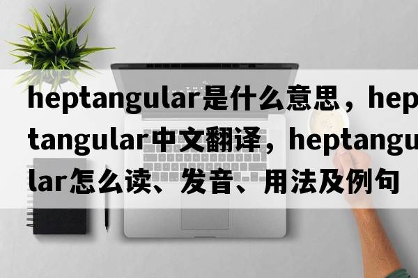 heptangular是什么意思，heptangular中文翻譯，heptangular怎么讀、發(fā)音、用法及例句