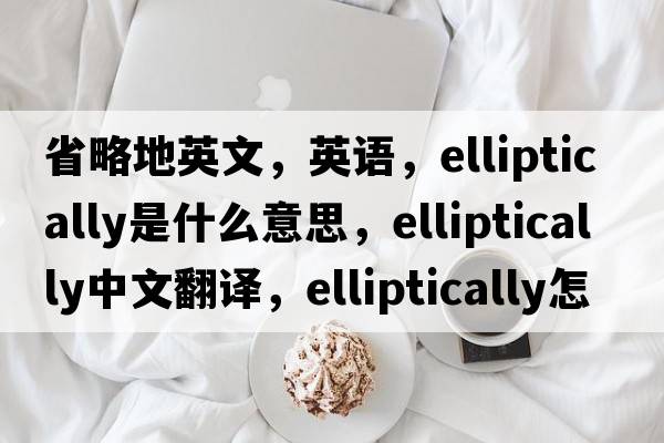 省略地英文，英語(yǔ)，elliptically是什么意思，elliptically中文翻譯，elliptically怎么讀、發(fā)音、用法及例句