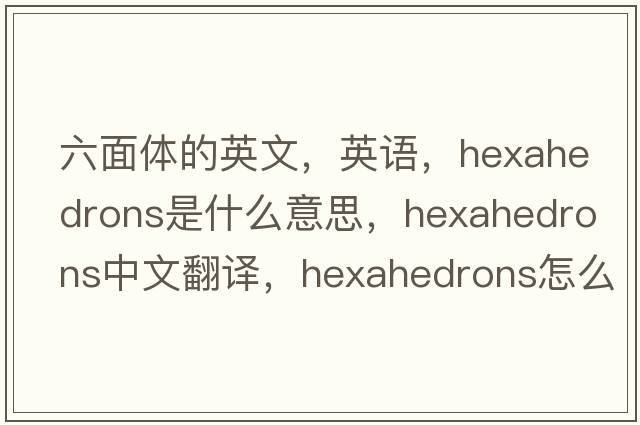 六面體的英文，英語(yǔ)，hexahedrons是什么意思，hexahedrons中文翻譯，hexahedrons怎么讀、發(fā)音、用法及例句