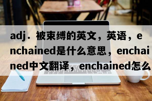 adj．被束縛的英文，英語(yǔ)，enchained是什么意思，enchained中文翻譯，enchained怎么讀、發(fā)音、用法及例句