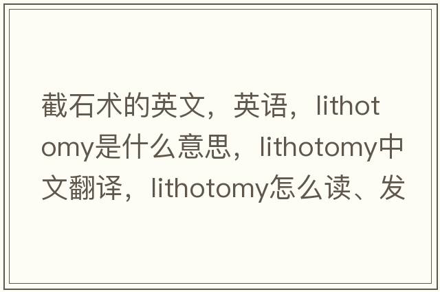 截石術(shù)的英文，英語(yǔ)，lithotomy是什么意思，lithotomy中文翻譯，lithotomy怎么讀、發(fā)音、用法及例句