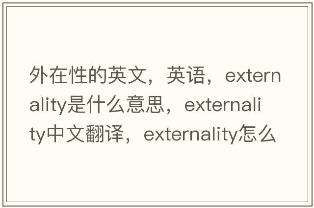 外在性的英文，英語(yǔ)，externality是什么意思，externality中文翻譯，externality怎么讀、發(fā)音、用法及例句