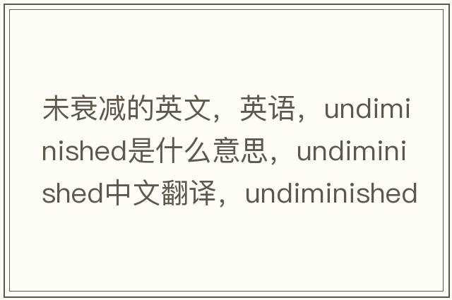 未衰減的英文，英語(yǔ)，undiminished是什么意思，undiminished中文翻譯，undiminished怎么讀、發(fā)音、用法及例句