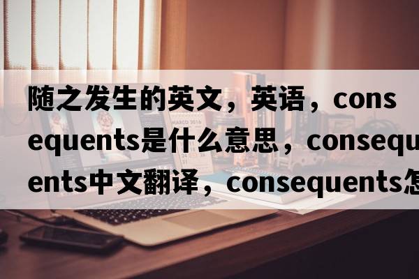 隨之發(fā)生的英文，英語(yǔ)，consequents是什么意思，consequents中文翻譯，consequents怎么讀、發(fā)音、用法及例句