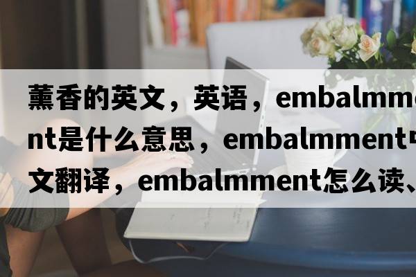 薰香的英文，英語(yǔ)，embalmment是什么意思，embalmment中文翻譯，embalmment怎么讀、發(fā)音、用法及例句