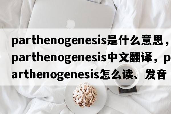 parthenogenesis是什么意思，parthenogenesis中文翻譯，parthenogenesis怎么讀、發(fā)音、用法及例句