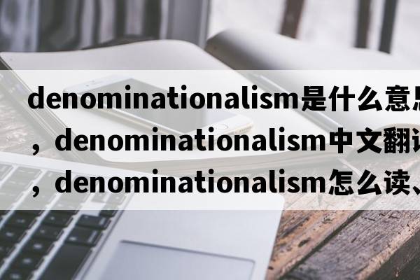 denominationalism是什么意思，denominationalism中文翻譯，denominationalism怎么讀、發(fā)音、用法及例句