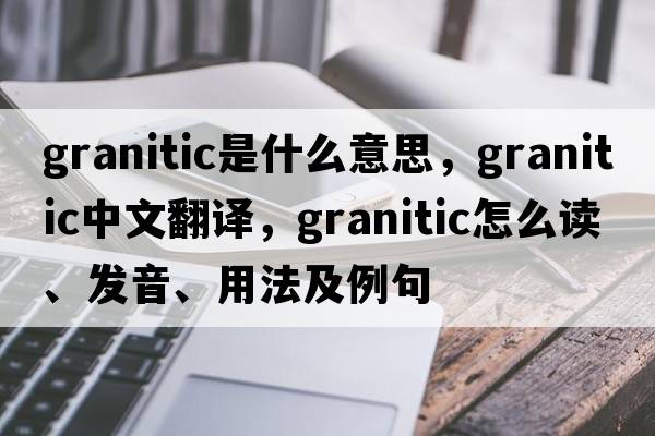 granitic是什么意思，granitic中文翻譯，granitic怎么讀、發(fā)音、用法及例句