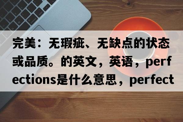完美：無(wú)瑕疵、無(wú)缺點(diǎn)的狀態(tài)或品質(zhì)。的英文，英語(yǔ)，perfections是什么意思，perfections中文翻譯，perfections怎么讀、發(fā)音、用法及例句