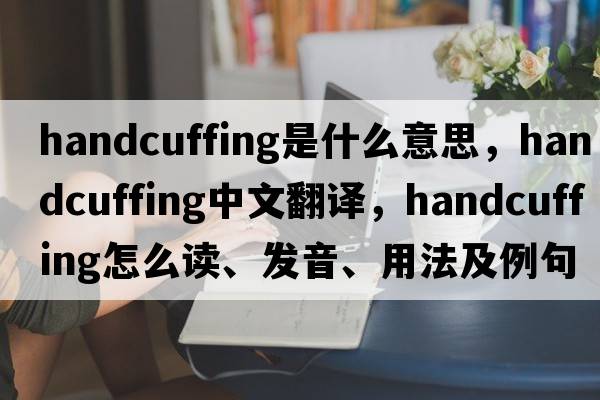 handcuffing是什么意思，handcuffing中文翻譯，handcuffing怎么讀、發(fā)音、用法及例句