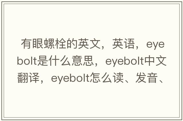  有眼螺栓的英文，英語(yǔ)，eyebolt是什么意思，eyebolt中文翻譯，eyebolt怎么讀、發(fā)音、用法及例句