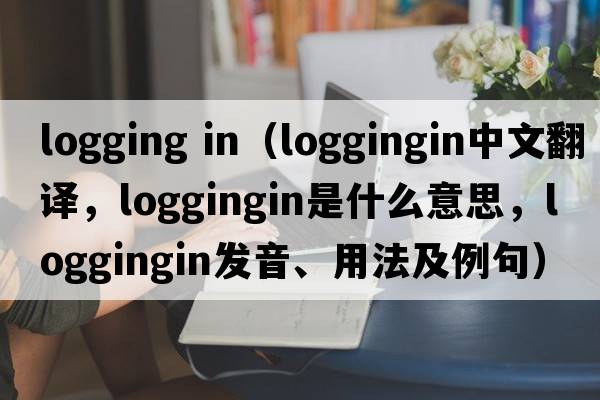 logging in（loggingin中文翻譯，loggingin是什么意思，loggingin發(fā)音、用法及例句）