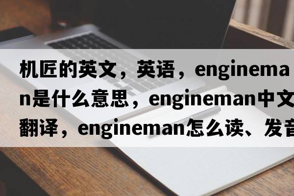 機匠的英文，英語(yǔ)，engineman是什么意思，engineman中文翻譯，engineman怎么讀、發(fā)音、用法及例句