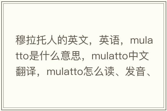 穆拉托人的英文，英語(yǔ)，mulatto是什么意思，mulatto中文翻譯，mulatto怎么讀、發(fā)音、用法及例句