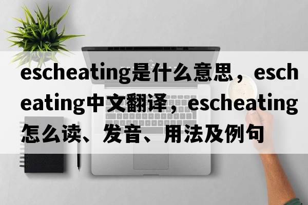 escheating是什么意思，escheating中文翻譯，escheating怎么讀、發(fā)音、用法及例句