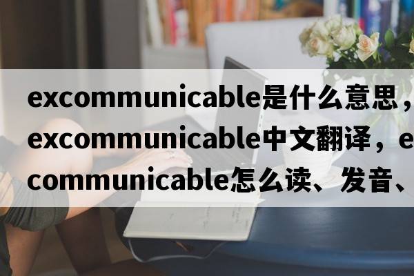 excommunicable是什么意思，excommunicable中文翻譯，excommunicable怎么讀、發(fā)音、用法及例句