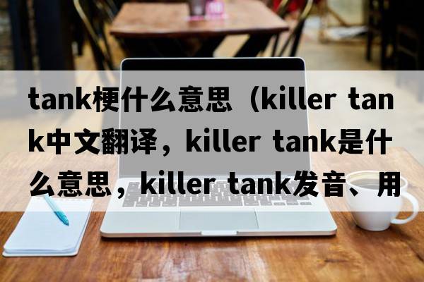 tank梗什么意思（killer tank中文翻譯，killer tank是什么意思，killer tank發(fā)音、用法及例句）