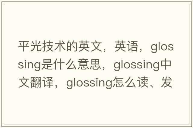 平光技術(shù)的英文，英語(yǔ)，glossing是什么意思，glossing中文翻譯，glossing怎么讀、發(fā)音、用法及例句