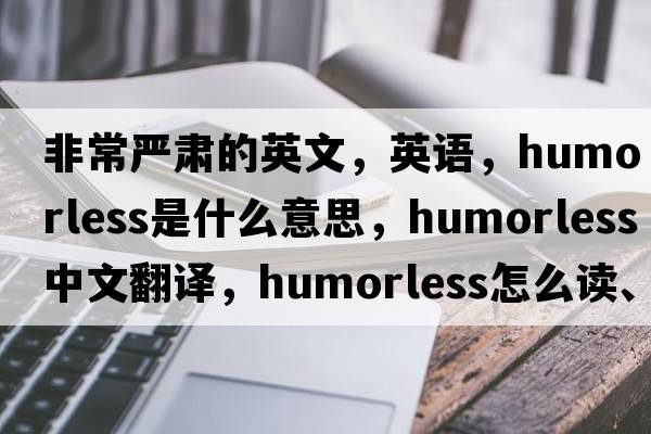 非常嚴肅的英文，英語(yǔ)，humorless是什么意思，humorless中文翻譯，humorless怎么讀、發(fā)音、用法及例句