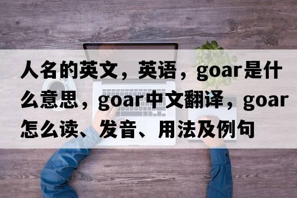 人名的英文，英語(yǔ)，goar是什么意思，goar中文翻譯，goar怎么讀、發(fā)音、用法及例句