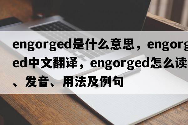 engorged是什么意思，engorged中文翻譯，engorged怎么讀、發(fā)音、用法及例句