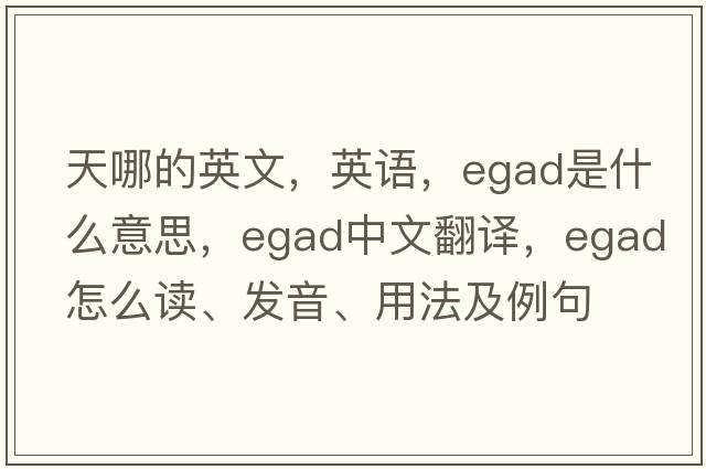 天哪的英文，英語(yǔ)，egad是什么意思，egad中文翻譯，egad怎么讀、發(fā)音、用法及例句