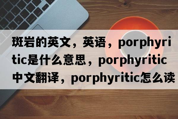 斑巖的英文，英語(yǔ)，porphyritic是什么意思，porphyritic中文翻譯，porphyritic怎么讀、發(fā)音、用法及例句