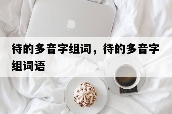 待的多音字組詞，待的多音字組詞語(yǔ)