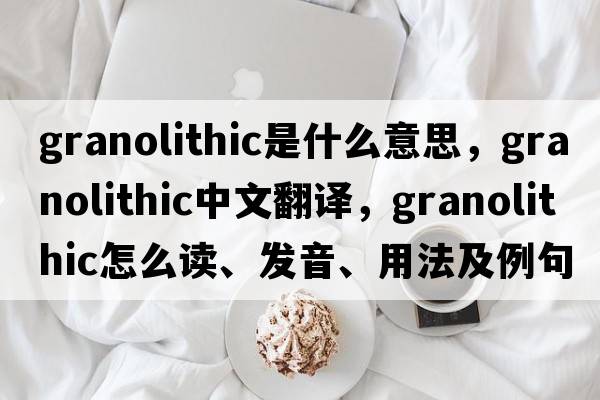granolithic是什么意思，granolithic中文翻譯，granolithic怎么讀、發(fā)音、用法及例句