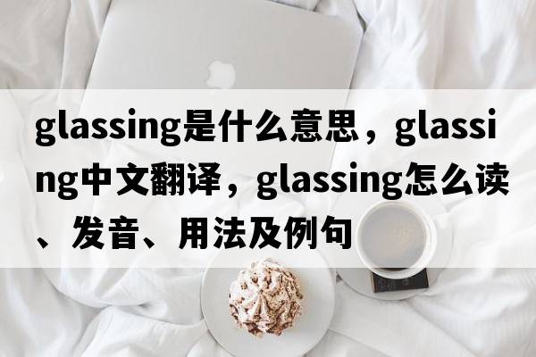 glassing是什么意思，glassing中文翻譯，glassing怎么讀、發(fā)音、用法及例句