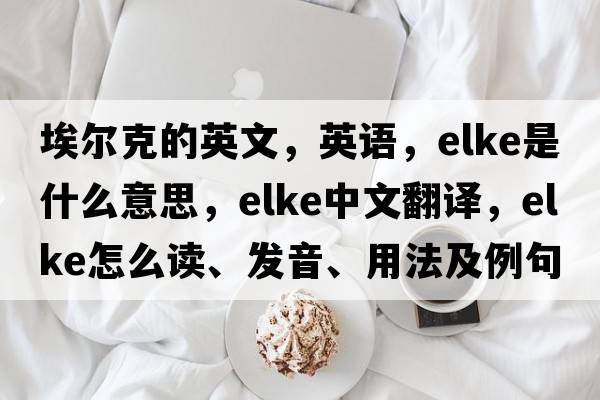 埃爾克的英文，英語(yǔ)，ELKE是什么意思，ELKE中文翻譯，ELKE怎么讀、發(fā)音、用法及例句