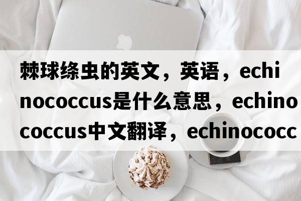 棘球絳蟲(chóng)的英文，英語(yǔ)，echinococcus是什么意思，echinococcus中文翻譯，echinococcus怎么讀、發(fā)音、用法及例句
