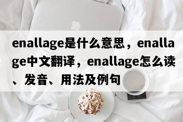 enallage是什么意思，enallage中文翻譯，enallage怎么讀、發(fā)音、用法及例句