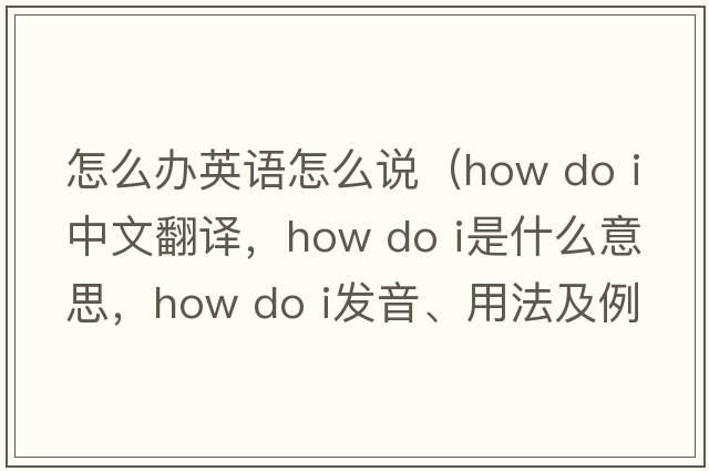 怎么辦英語(yǔ)怎么說(shuō)（how do i中文翻譯，how do i是什么意思，how do i發(fā)音、用法及例句）