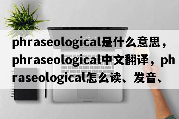 phraseological是什么意思，phraseological中文翻譯，phraseological怎么讀、發(fā)音、用法及例句
