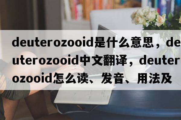 deuterozooid是什么意思，deuterozooid中文翻譯，deuterozooid怎么讀、發(fā)音、用法及例句
