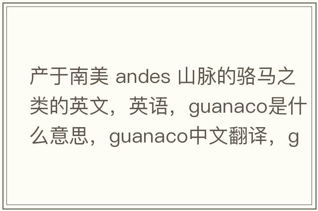 產(chǎn)于南美 Andes 山脈的駱馬之類(lèi)的英文，英語(yǔ)，guanaco是什么意思，guanaco中文翻譯，guanaco怎么讀、發(fā)音、用法及例句